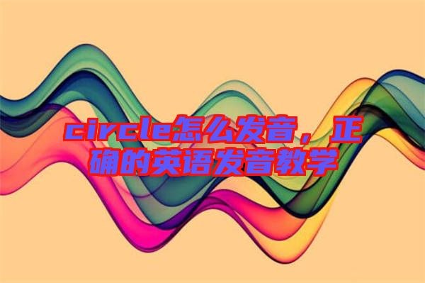 circle怎么發音,正確的英語發音教學