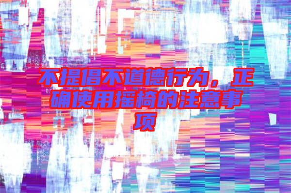 不提倡不道德行為,正確使用搖椅的注意事項(xiàng)