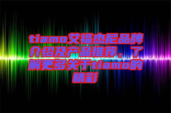 tiamo艾福杰尼品牌介紹及產品推薦,了解更多關于tiamo的精彩