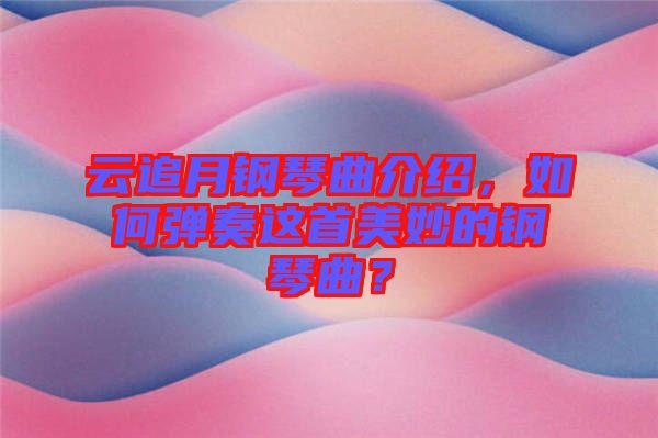 云追月鋼琴曲介紹，如何彈奏這首美妙的鋼琴曲？