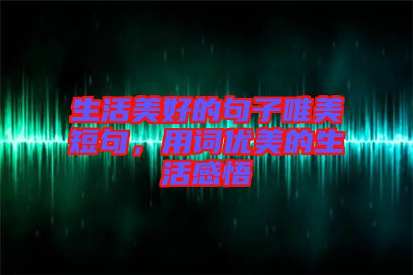 生活美好的句子唯美短句,用詞優美的生活感悟
