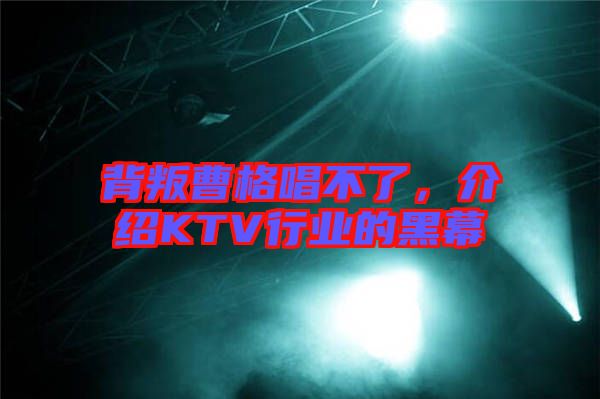 背叛曹格唱不了,介紹KTV行業(yè)的黑幕