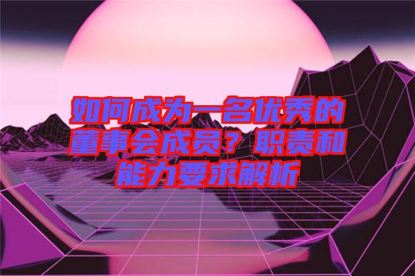 如何成為一名優秀的董事會成員?職責和能力要求解析
