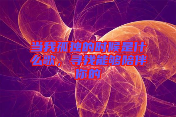 當(dāng)我孤獨(dú)的時(shí)候是什么歌,尋找能夠陪伴你的
