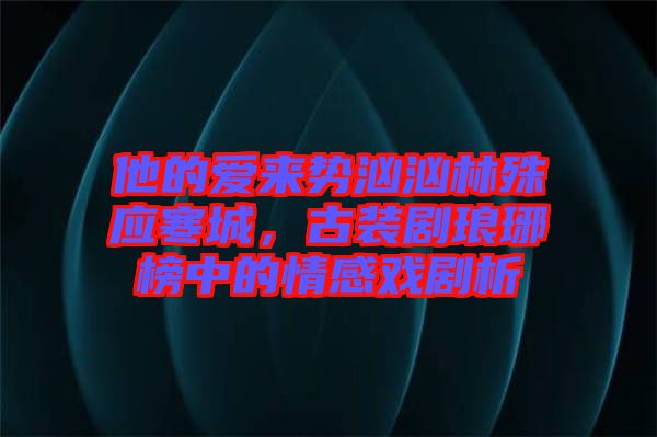 他的愛來勢洶洶林殊應寒城,古裝劇瑯琊榜中的情感戲劇析