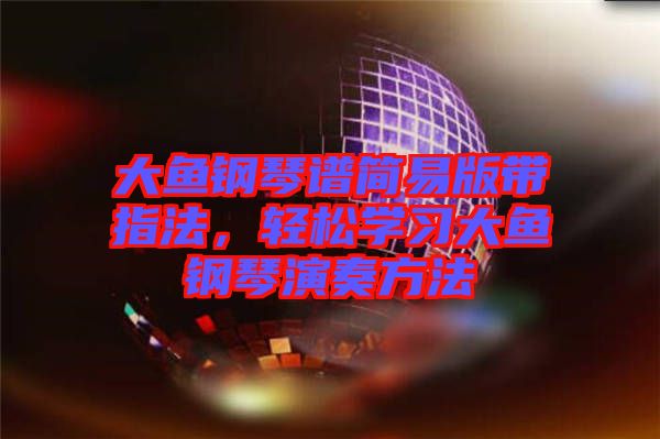 大魚鋼琴譜簡易版帶指法,輕松學習大魚鋼琴演奏方法