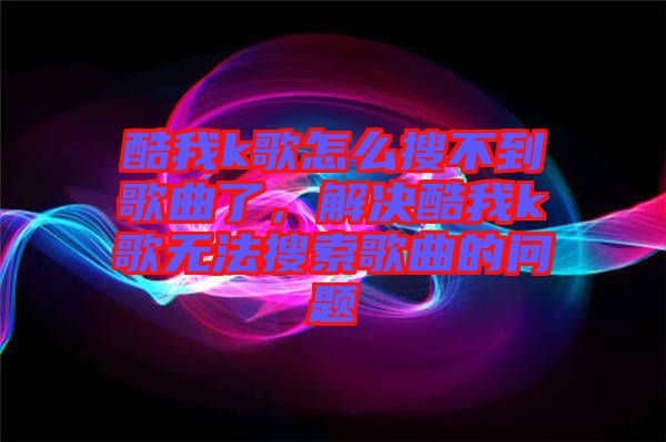 酷我k歌怎么搜不到歌曲了,解決酷我k歌無法搜索歌曲的問題