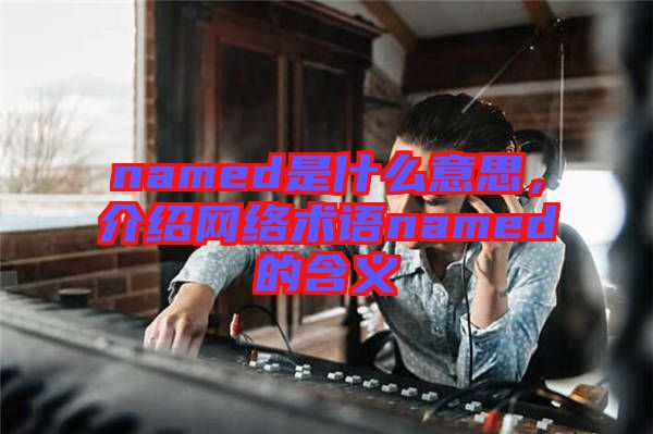 named是什么意思，介紹網(wǎng)絡術語named的含義