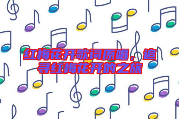 紅梅花開(kāi)歌詞原唱,追尋紅梅花開(kāi)的之旅