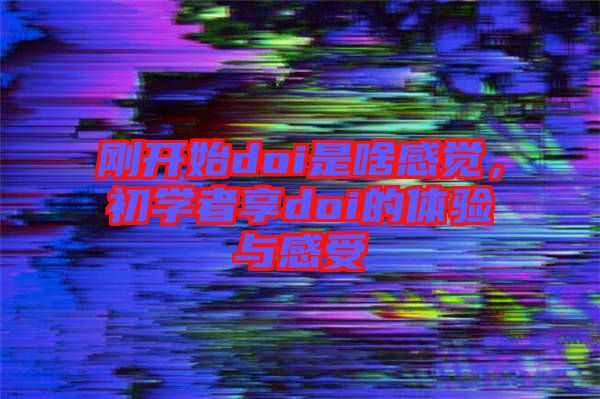 剛開(kāi)始doi是啥感覺(jué),初學(xué)者享doi的體驗(yàn)與感受