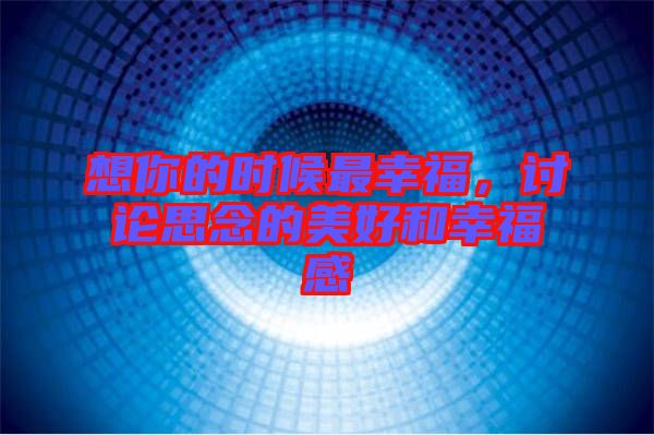想你的時(shí)候最幸福,討論思念的美好和幸福感