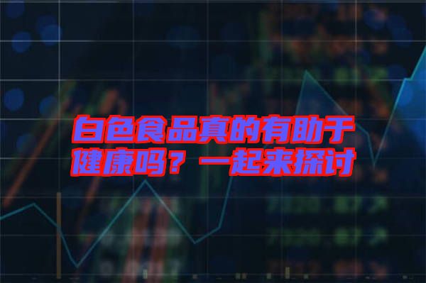 白色食品真的有助于健康嗎?一起來(lái)探討