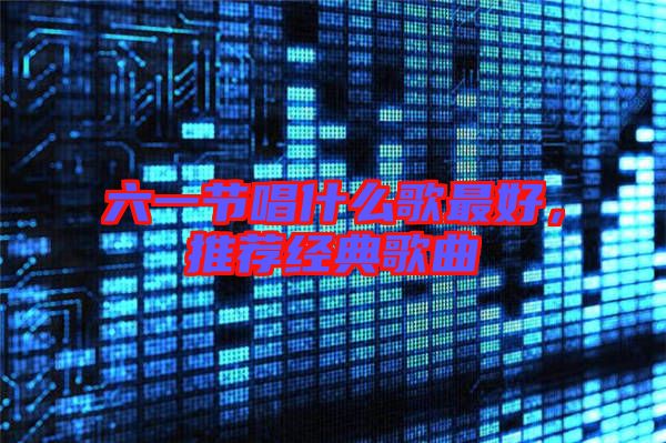 六一節(jié)唱什么歌最好,推薦經(jīng)典歌曲