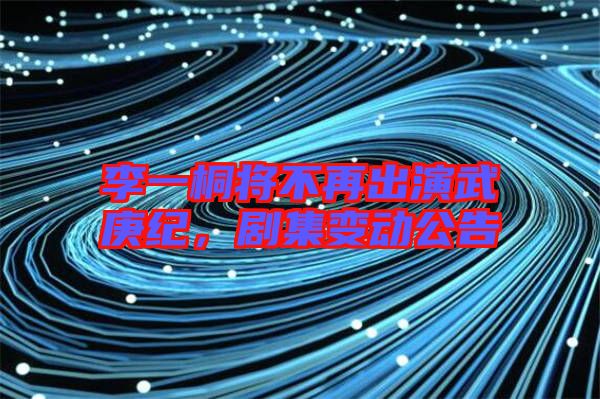 李一桐將不再出演武庚紀(jì),劇集變動(dòng)公告