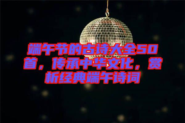 端午節的古詩大全50首，傳承中華文化，賞析經典端午詩詞