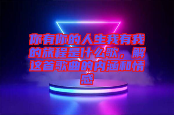 你有你的人生我有我的旅程是什么歌,解這首歌曲的內涵和情感