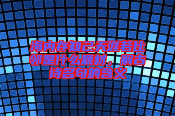 海內存知己天涯若比鄰是什么題材,解古詩名句的含義