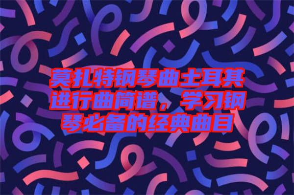 莫扎特鋼琴曲土耳其進(jìn)行曲簡譜,學(xué)習(xí)鋼琴必備的經(jīng)典曲目