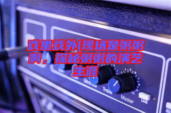 戲里戲外(現(xiàn)場是粥粥啊，探秘粥粥的演藝生涯