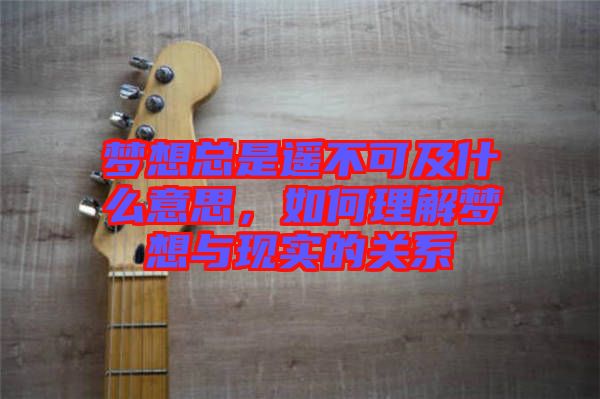 夢想總是遙不可及什么意思,如何理解夢想與現實的關系