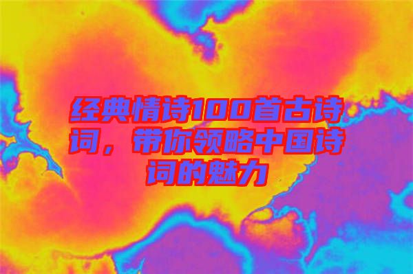 經(jīng)典情詩100首古詩詞，帶你領(lǐng)略中國詩詞的魅力