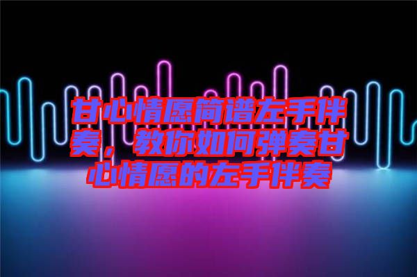 甘心情愿簡譜左手伴奏,教你如何彈奏甘心情愿的左手伴奏
