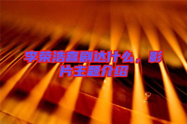 李榮浩喜劇達什么,影片主題介紹