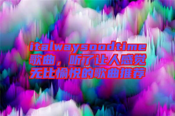 italwaysoodtime歌曲,聽了讓人感覺無比愉悅的歌曲推薦