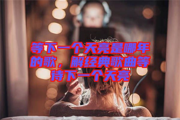等下一個天亮是哪年的歌,解經典歌曲等待下一個天亮