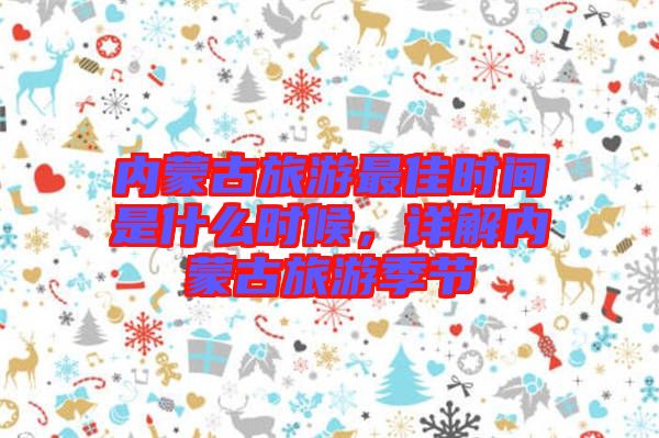 內蒙古旅游最佳時間是什么時候，詳解內蒙古旅游季節