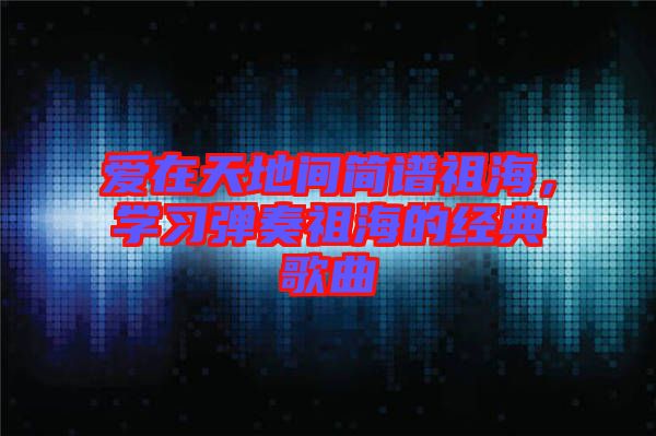 愛在天地間簡譜祖海,學習彈奏祖海的經典歌曲