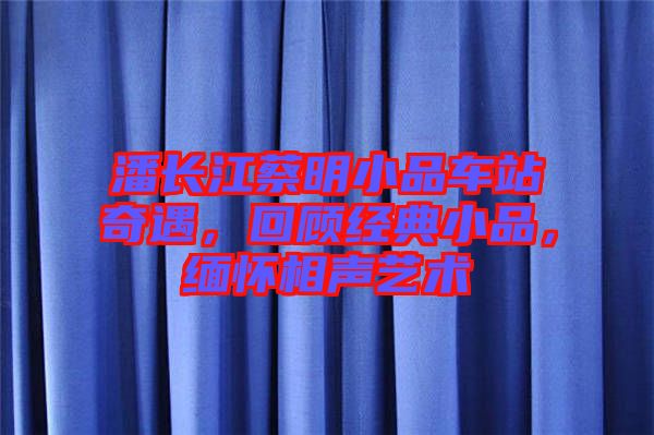 潘長江蔡明小品車站奇遇,回顧經典小品,緬懷相聲藝術