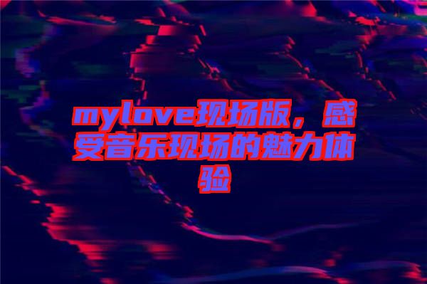 mylove現場版,感受音樂現場的魅力體驗