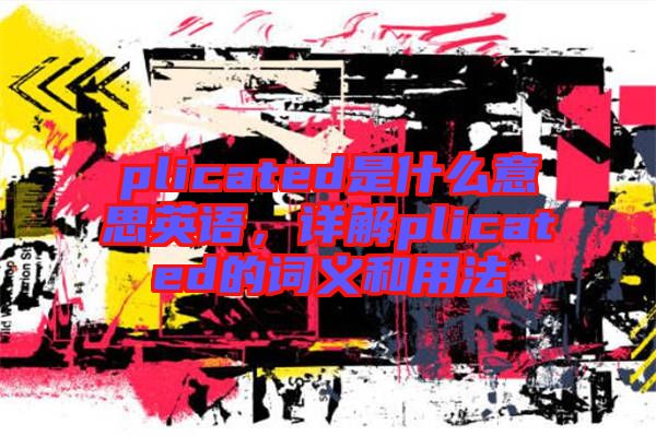 plicated是什么意思英語,詳解plicated的詞義和用法