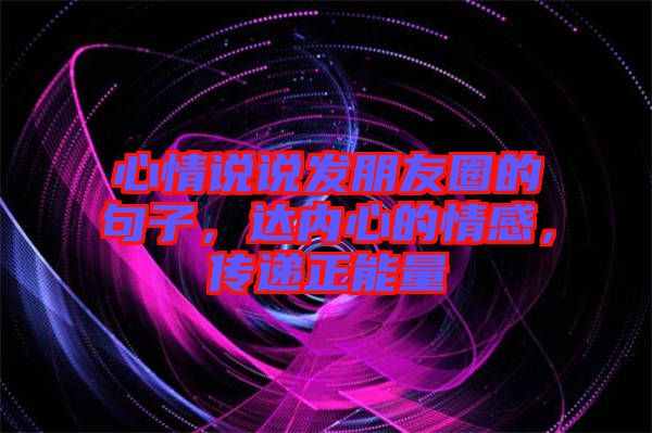 心情說說發朋友圈的句子，達內心的情感，傳遞正能量