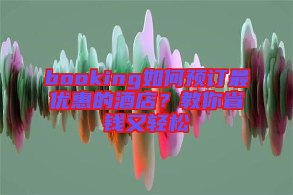 booking如何預訂最優惠的酒店?教你省錢又輕松