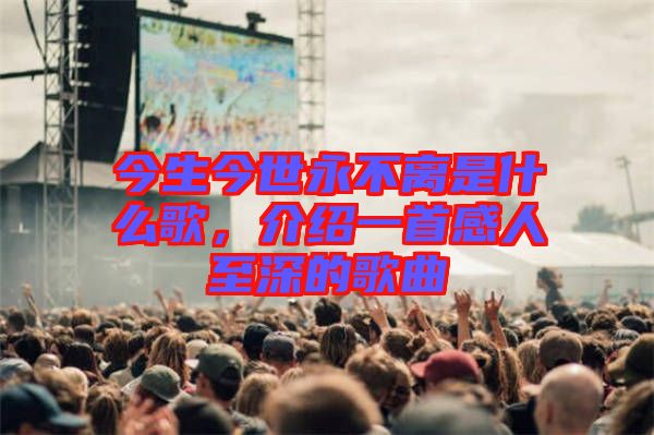 今生今世永不離是什么歌，介紹一首感人至深的歌曲