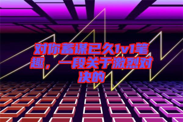 對你蓄謀已久1v1筆趣,一段關于激烈對決的