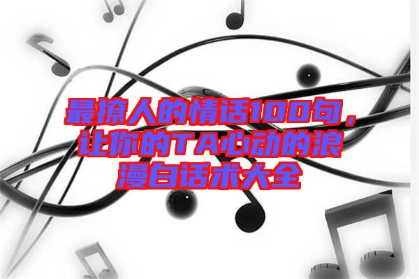 最撩人的情話100句,讓你的TA心動的浪漫白話術大全
