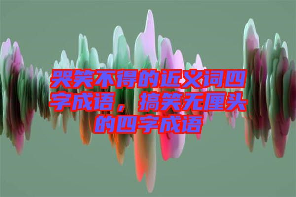 哭笑不得的近義詞四字成語，搞笑無厘頭的四字成語