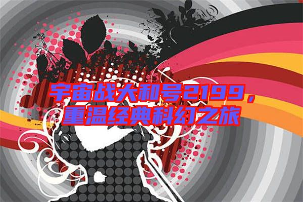 宇宙戰(zhàn)大和號(hào)2199,重溫經(jīng)典科幻之旅