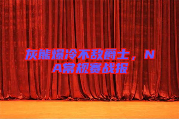 灰熊爆冷不敵爵士，NA常規(guī)賽戰(zhàn)報