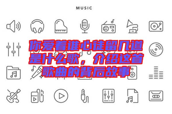 你愛著誰心徒留幾道是什么歌,介紹這首歌曲的背后故事