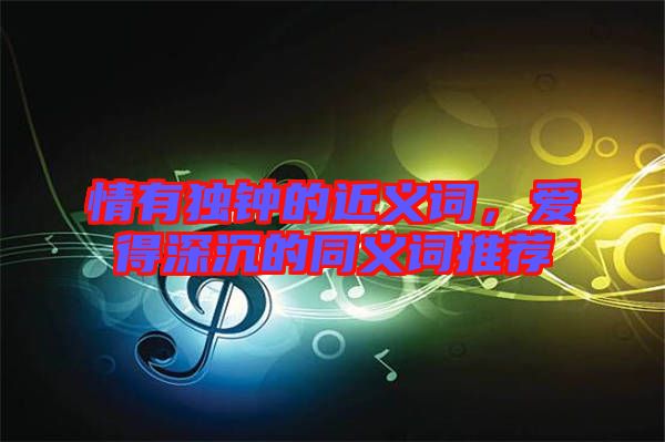 情有獨(dú)鐘的近義詞,愛得深沉的同義詞推薦