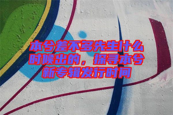 本兮差不多先生什么時候出的,探尋本兮新專輯發行時間