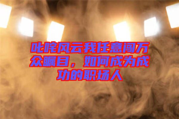 叱咤風(fēng)云我任意闖萬(wàn)眾矚目,如何成為成功的職場(chǎng)人