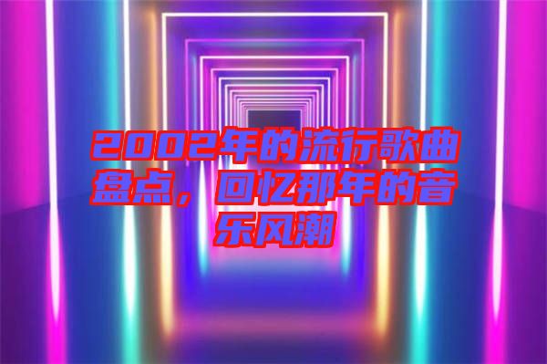 2002年的流行歌曲盤點(diǎn),回憶那年的音樂風(fēng)潮