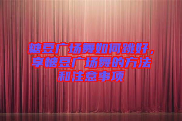 糖豆廣場舞如何跳好,享糖豆廣場舞的方法和注意事項(xiàng)