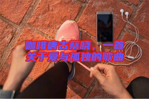 咖啡唐古蔡曉,一首關(guān)于愛與孤獨(dú)的歌曲