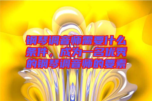 鋼琴調音師需要什么條件,成為一名優秀的鋼琴調音師的要素